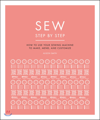 Sew Step by Step: How to Use Your Sewing Machine to Make, Mend, and Customize