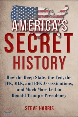 America&#39;s Secret History: How the Deep State, the Fed, the JFK, MLK, and RFK Assassinations, and Much More Led to Donald Trump&#39;s Presidency