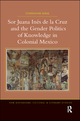 Sor Juana Inés de la Cruz and the Gender Politics of Knowledge in Colonial Mexico