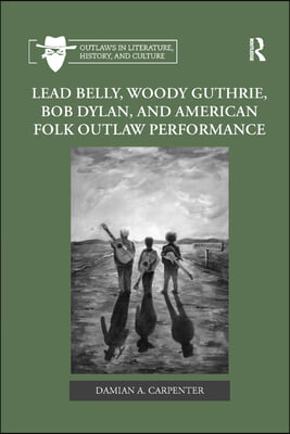 Lead Belly, Woody Guthrie, Bob Dylan, and American Folk Outlaw Performance