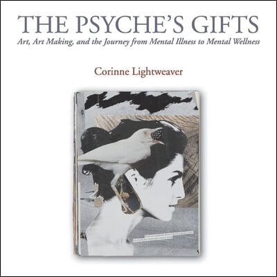 The Psyche&#39;s Gifts: Art, Art Making, and the Journey from Mental Illness to Mental Wellness