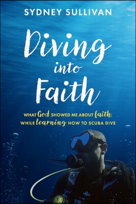 Diving Into Faith: What God Showed Me about Faith, While Learning How to Scuba Dive