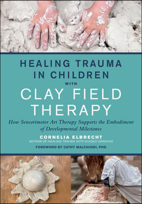 Healing Trauma in Children with Clay Field Therapy: How Sensorimotor Art Therapy Supports the Embodiment of Developmental Milestones