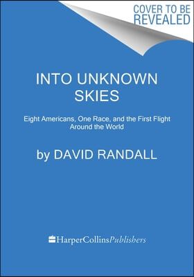 Into Unknown Skies: An Unlikely Team, a Daring Race, and the First Flight Around the World