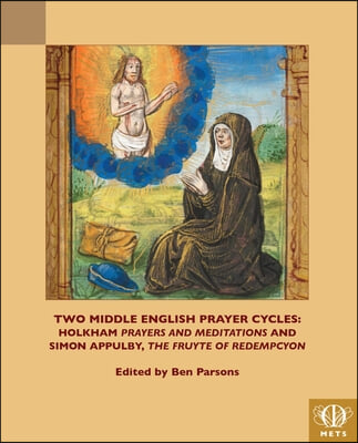 Two Middle English Prayer Cycles: Holkham, &#39;Prayers and Meditations&#39; and Simon Appulby, &#39;Fruyte of Redempcyon&#39;