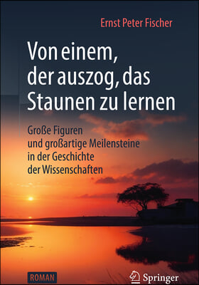 Von Einem, Der Auszog, Das Staunen Zu Lernen: Große Figuren Und Großartige Meilensteine in Der Geschichte Der Wissenschaften