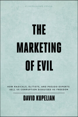 The Marketing of Evil: How Radicals, Elitists, and Pseudo-Experts Sell Us Corruption Disguised as Freedom