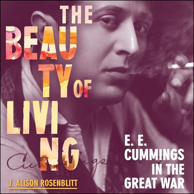 The Beauty of Living Lib/E: e. e. cummings in the Great War