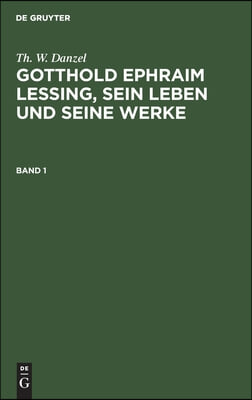 Th. W. Danzel: Gotthold Ephraim Lessing, Sein Leben Und Seine Werke. Band 1