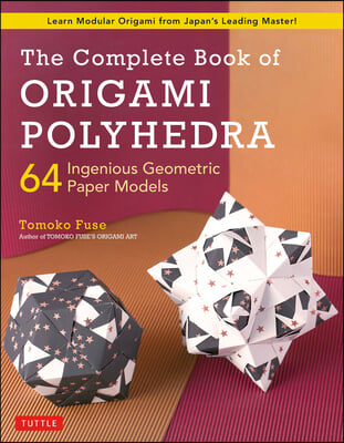 The Complete Book of Origami Polyhedra: 64 Ingenious Geometric Paper Models (Learn Modular Origami from Japan&#39;s Leading Master!)