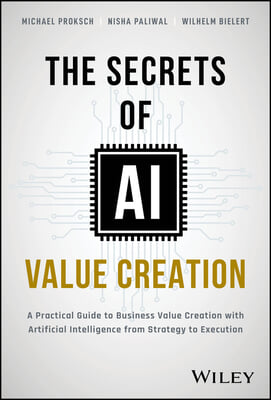 The Secrets of AI Value Creation: Practical Guide to Business Value Creation with Artificial Intelligence from Strategy to Execution