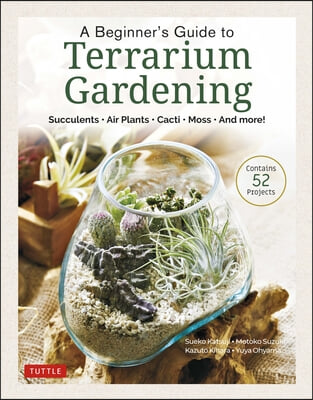 A Beginner&#39;s Guide to Terrarium Gardening: Succulents, Air Plants, Cacti, Moss and More! (Contains 52 Projects)