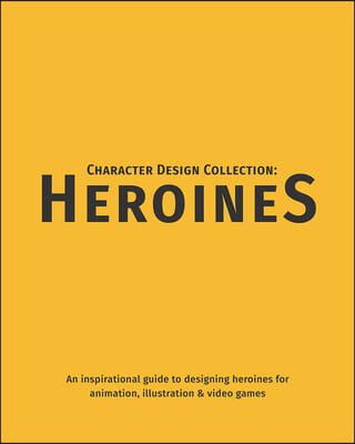 Character Design Collection: Heroines: An Inspirational Guide to Designing Heroines for Animation, Illustration & Video Games