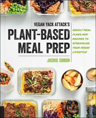 Vegan Yack Attack&#39;s Plant-Based Meal Prep: Weekly Meal Plans and Recipes to Streamline Your Vegan Lifestyle
