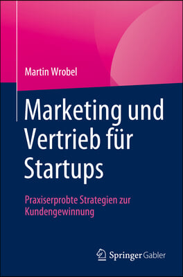 Marketing Und Vertrieb F&#252;r Startups: Praxiserprobte Strategien Zur Kundengewinnung