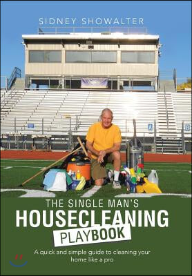 The Single Man&#39;s Housecleaning Playbook: A Quick and Simple Guide to Cleaning Your Home like a Pro