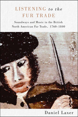 Listening to the Fur Trade: Soundways and Music in the British North American Fur Trade, 1760-1840 Volume 3