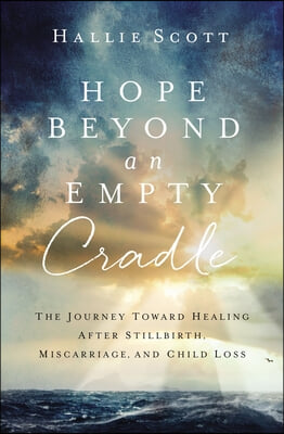 Hope Beyond an Empty Cradle: The Journey Toward Healing After Stillbirth, Miscarriage, and Child Loss