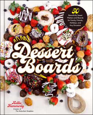 Dessert Boards: 50 Beautifully Sweet Platters and Boards for Family, Friends, Holidays, and Any Occasion