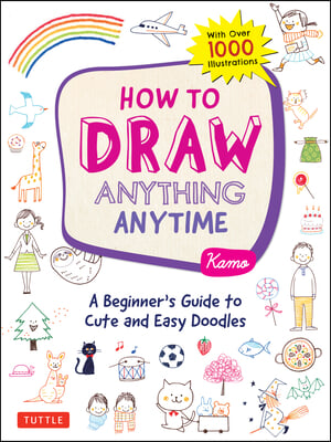 How to Draw Anything Anytime: A Beginner&#39;s Guide to Cute and Easy Doodles (Over 1,000 Illustrations)