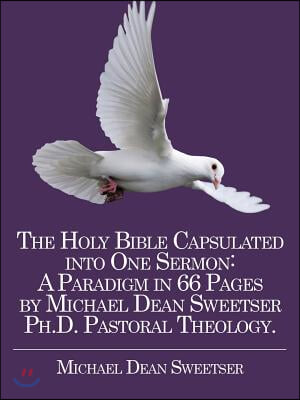 The Holy Bible Capsulated into One Sermon: A Paradigm in 66 Pages by Michael Dean Sweetser Ph.D. Pastoral Theology.