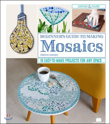 Beginner&#39;s Guide to Making Mosaics: 16 Easy-To-Make Projects for Any Space
