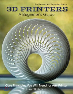 3D Printers: A Beginner&#39;s Guide, 2nd Revised and Expanded Edition: All of the Design and Technical Basics You Need to Use Any 3D Printer