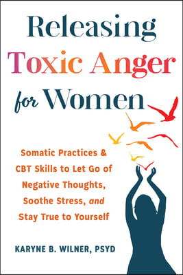 Releasing Toxic Anger for Women: Somatic Practices and CBT Skills to Transform Negative Thoughts, Soothe Stress, and Stay True to Yourself