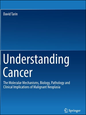 Understanding Cancer: The Molecular Mechanisms, Biology, Pathology and Clinical Implications of Malignant Neoplasia