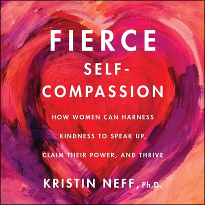 Fierce Self-Compassion Lib/E: How Women Can Harness Kindness to Speak Up, Claim Their Power, and Thrive