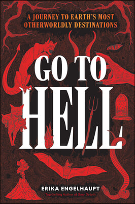 Go to Hell: A Traveler's Guide to Earth's Most Otherworldly Destinations