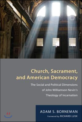 Church, Sacrament, and American Democracy: The Social and Political Dimensions of John Williamson Nevin&#39;s Theology of Incarnation