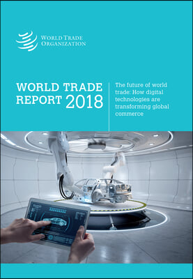 World Trade Report 2018: The Future of Global Trade - How Digital Technologies Are Transforming Global Commerce