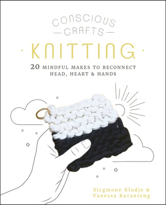 Conscious Crafts: Knitting: 20 Mindful Makes to Reconnect Head, Heart & Hands
