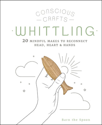 Conscious Crafts: Whittling: 20 Mindful Makes to Reconnect Head, Heart & Hands