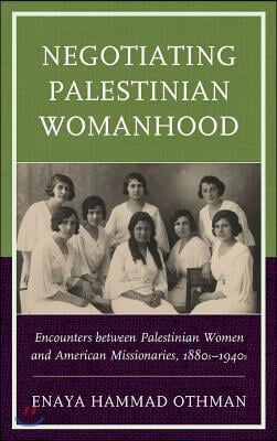 Negotiating Palestinian Womanhood: Encounters Between Palestinian Women and American Missionaries, 1880s-1940s