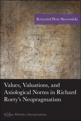 Values, Valuations, and Axiological Norms in Richard Rorty&#39;s Neopragmatism: Studies, Polemics, Interpretations