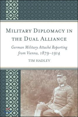 Military Diplomacy in the Dual Alliance: German Military Attache Reporting from Vienna, 1879-1914