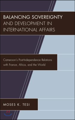 Balancing Sovereignty and Development in International Affairs: Cameroon&#39;s Post-Independence Relations with France, Africa, and the World