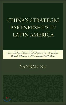 China&#39;s Strategic Partnerships in Latin America: Case Studies of China&#39;s Oil Diplomacy in Argentina, Brazil, Mexico, and Venezuela, 1991-2015