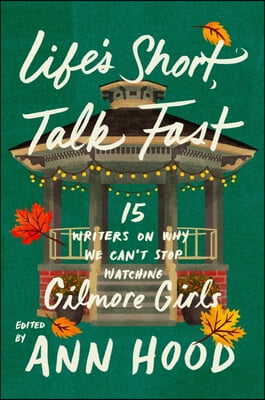 Life's Short, Talk Fast: Fifteen Writers on Why We Can't Stop Watching Gilmore Girls