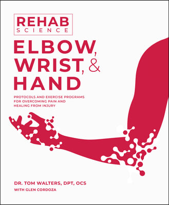 Rehab Science: Elbow, Wrist, &amp; Hand: Protocols and Exercise Programs for Overcoming Pain and Healing from Injury