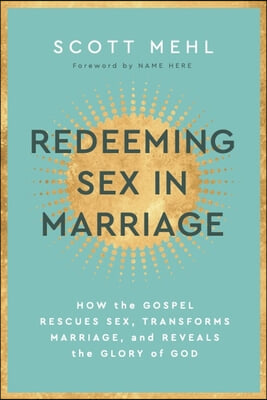 Redeeming Sex in Marriage: How the Gospel Rescues Sex, Transforms Marriage, and Reveals the Glory of God