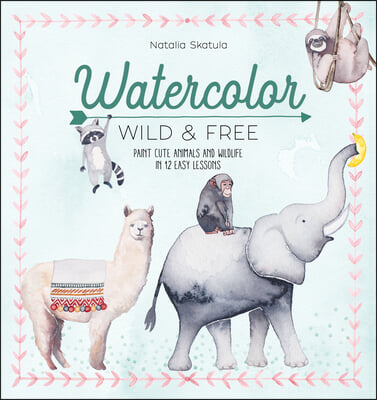 Watercolor Wild & Free: Paint Cute Animals and Wildlife in 12 Easy Lessons