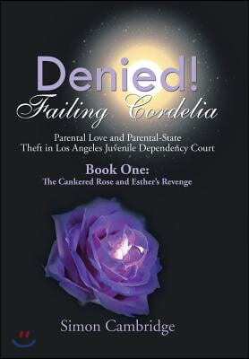 Denied! Failing Cordelia: Parental Love and Parental-State Theft in Los Angeles Juvenile Dependency Court: Book One: The Cankered Rose and Esthe