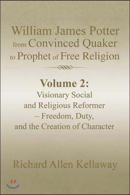 William James Potter from Convinced Quaker to Prophet of Free Religion: Volume 2: Visionary Social and Religious Reformer - Freedom, Duty, and the Cre