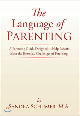 The Language of Parenting: A Parenting Guide Designed to Help Parents Meet the Everyday Challenges of Parenting!