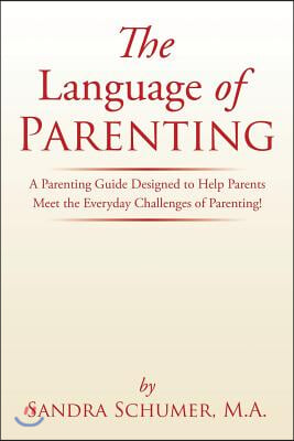 The Language of Parenting: A Parenting Guide Designed to Help Parents Meet the Everyday Challenges of Parenting!