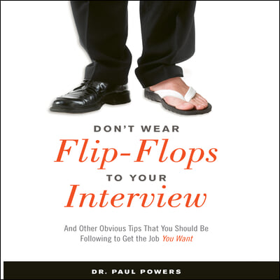 Don&#39;t Wear Flip-Flops to Your Interview: And Other Obvious Tips That You Should Be Following to Get the Job You Want