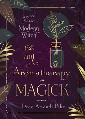 The Art of Aromatherapy in Magick: A Guide for the Modern Witch